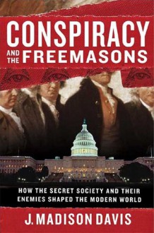 Conspiracy and the Freemasons: How the Secret Society and Their Enemies Shaped the Modern World - J. Madison Davis, Byron Preiss