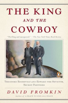 The King and the Cowboy: Theodore Roosevelt and Edward the Seventh, Secret Partners - David Fromkin