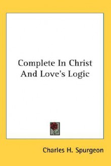 Complete in Christ and Love's Logic - Charles H. Spurgeon