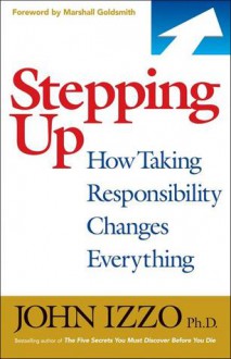 Stepping Up: How Taking Responsibility Changes Everything - John Izzo, Marshall Goldsmith