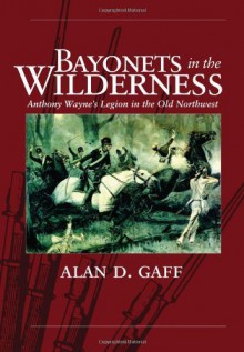 By Alan D. Gaff - Bayonets in the Wilderness: Anthony Wayne's Legion in the Old Northwest - 