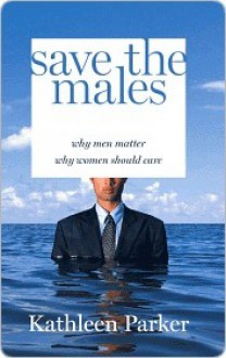 Save the Males: Why Men Matter and Why Women Should Care - Kathleen Parker