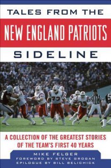 Tales from the New England Patriots Sideline: A Collection of the Greatest Stories of the Team's First 40 Years - Mike Felger, Bill Belichick, Steve Grogan