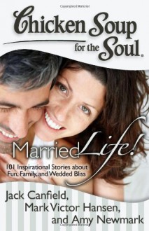 Chicken Soup for the Soul: Married Life!: 101 Inspirational Stories about Fun, Family, and Wedded Bliss - Jack Canfield, Mark Victor Hansen, Amy Newmark