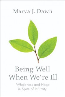 Being Well When We're Ill: Wholeness and Hope in Spite of Infirmity (Living Well) - Marva J. Dawn