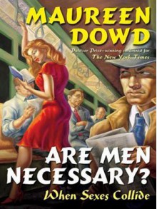 Are Men Necessary?: When Sexes Collide - Maureen Dowd