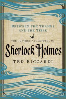 Between the Thames and the Tiber: the Further Adventures of Sherlock Holmes - Ted Riccardi