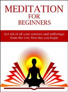 Meditation For Beginners: Get rid of all your sorrows and sufferings from the very first day you begin. - Mark Walker