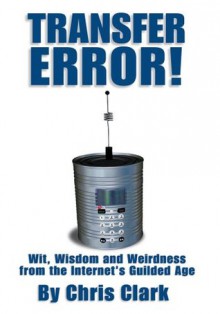 Transfer Error : Wit, Wisdom and Weirdness from the Internet's Gilded Age - Chris Clark