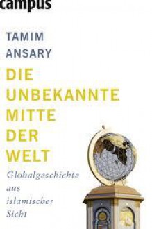 Die unbekannte Mitte der Welt : Globalgeschichte aus islamischer Sicht - Tamim Ansary, Jürgen Neubauer