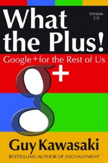 What the Plus!: Google+ for the Rest of Us What the Plus!: Google+ for the Rest of Us - Guy Kawasaki