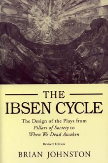 Ibsen Cycle: The Design of the Plays from Pillars of Society to When We Dead Awaken - Brian Johnston