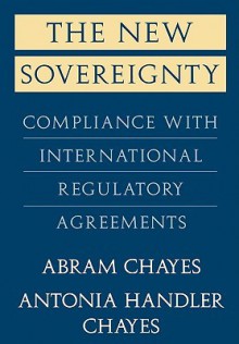 The New Sovereignty: Compliance with International Regulatory Agreements - Abram Chayes, Antonia Handler Chayes