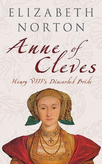 Anne of Cleves: Henry VIII's Discarded Bride - Elizabeth Norton