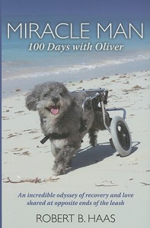 Miracle Man: 100 Days with Oliver: An Incredible Odyssey of Recovery and Love Shared at Opposite Ends of the Leash - Robert B. Haas