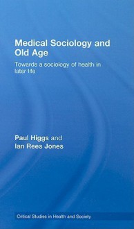 Medical Sociology and Old Age: Towards a Sociology of Health in Later Life - Paul Higgs