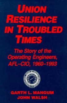 Union Resilience in Troubled Times: The Story of the Operating Engineers, AFL-CIO, 1960-1993 - Garth L. Mangum, John Walsh