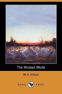 The Wicked World (Dodo Press) - W.S. Gilbert