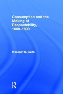 Consumption and the Making of Respectability, 1600?1800 - Woodruff D. Smith