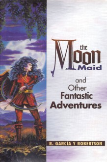 The Moon Maid and Other Fantastic Adventures - R. Garcia y. Robertson