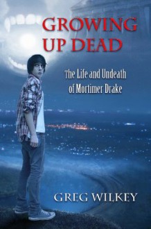 Growing Up Dead (The Life and Undeath of Mortimer Drake) - Greg Wilkey