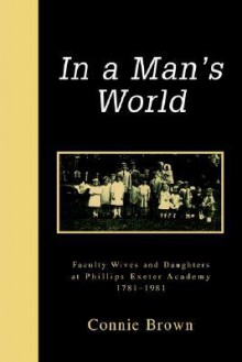 In a Man's World: Faculty Wives and Daughters at Phillips Exeter Academy 1781-1981 - Connie Brown