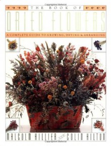 The Book of Dried Flowers : A Complete Guide to Growing, Drying, and Arranging - Malcolm Hillier