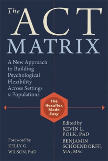 The ACT Matrix: A New Approach to Building Psychological Flexibility Across Settings and Populations - Kevin Polk, Benjamin Schoendorff