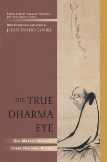 The True Dharma Eye: Zen Master Dogen's Three Hundred Koans - Zen Master Dogen, John Daido Loori, Kazuaki Tanahashi