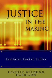 Justice in the Making: Feminist Social Ethics - Beverly Wildung Harrison