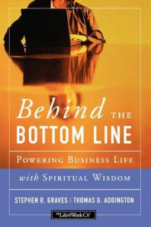 Behind the Bottom Line: Powering Business Life with Spiritual Wisdom - Graves, Stephen R. Graves, Thomas G. Addington