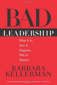 Bad Leadership: What It Is, How It Happens, Why It Matters (Leadership for the Common Good) - Barbara Kellerman