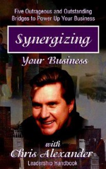 Synergizing Your Business: The Bridges to Success: 5 Outrageous and Outstanding Bridges to Power Up Your Business - Chris Alexander