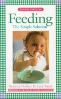 Feeding the Simple Solution: The Simple Solution (Positive Parenting) - Beatrice Hollyer, Lucy Smith