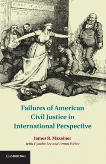 Failures of American Civil Justice in International Perspective - James R. Maxeiner, Gyooho Lee, Armin Weber