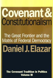 Covenant and Constitutionalism: The Covenant Tradition in Politics - Daniel J. Elazar