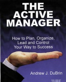 The Active Manager: How To Plan, Organize, Lead And Control Your Way To Success - Andrew J. DuBrin