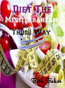 Diet The Mediterranean Thugs Way: This Ultimate Guide Is Dangerously Effective - Beth Baker