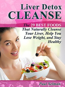 Liver Detox Cleanse: The 29 Best Naturally Cleanse Your Liver, Help You Lose Weight, and Stay Healthy (Liver Detox Cleanse Books, liver detox diet, liver cleansing diet) - Paul Selman