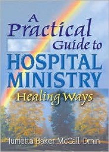 A Practical Guide to Hospital Ministry: Healing Ways - Junietta B Mccall, Harold G. Koenig