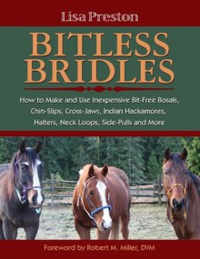 Bitless Bridles: How to Make and Use Inexpensive Bit-Free Bosals, Chin-Slips, Cross-Jaws, Indian Hackamores, Halters, Neck Loops, Side-Pulls and More - Lisa Preston