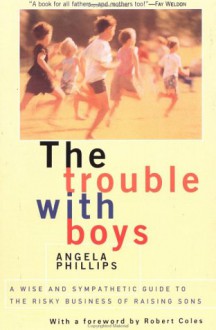 The Trouble With Boys: A Wise And Sympathetic Guide To The Risky Business Of Raising Sons - Angela Phillips