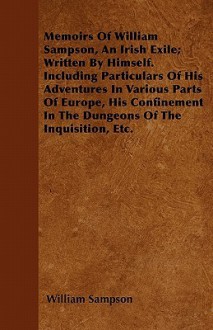 Memoirs of William Sampson, an Irish Exile; Written by Himself. Including Particulars of His Adventures in Various Parts of Europe, His Confinement in - William Sampson