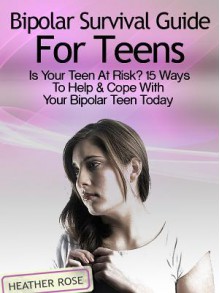 Bipolar Teen: Bipolar Survival Guide for Teens: Is Your Teen at Risk? 15 Ways to Help & Cope with Your Bipolar Teen Today - Heather Rose