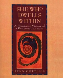 She Who Dwells Within: A Feminist Vision of a Renewed Judaism - Lynn Gottlieb