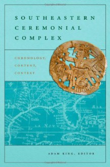 Southeastern Ceremonial Complex: Chronology, Content, Contest (Dan Josselyn Memorial Publication) - Adam King, David H. Dye, Jon Muller, John F. Scarry, Lynne P. Sullivan, Timothy R. Pauketat, Paul Shawn Marceaux, Julieann Van Nest, Susan Alt, Kathryn E. Parker, Jenna M. Hamlin, Laura Kozuch, Lucretia Starr Schryver Kelly