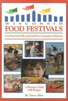 Wisconsin Food Festivals: Good Food, Good Folks and Good Fun at Community Celebrations: A Resource Guide with Recipes - Terese Allen