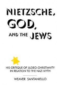 Nietzsche God and Jews: His Critique of Judeo-Christianity in Relation to the Nazi Myth - Weaver Santaniello