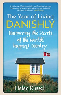 The Year of Living Danishly: Uncovering the Secrets of the World's Happiest Country - Helen Russell