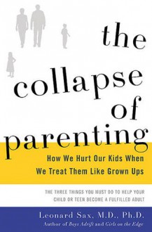 The Collapse of Parenting: How We Hurt Our Kids When We Treat Them Like Grown-Ups - Leonard Sax